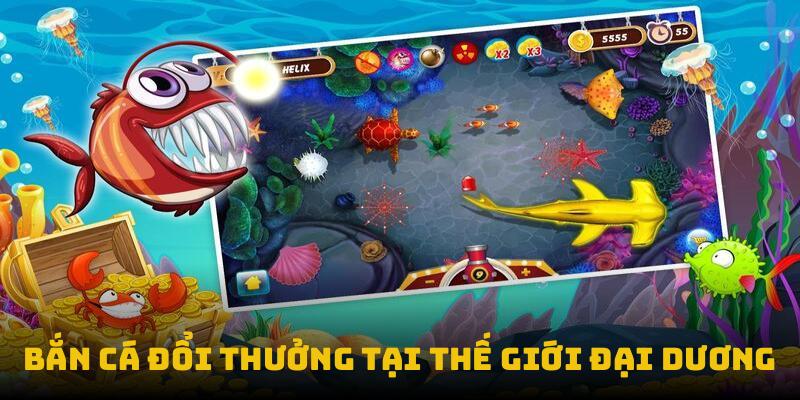 Bắn cá đổi thưởng tại thế giới đại dương