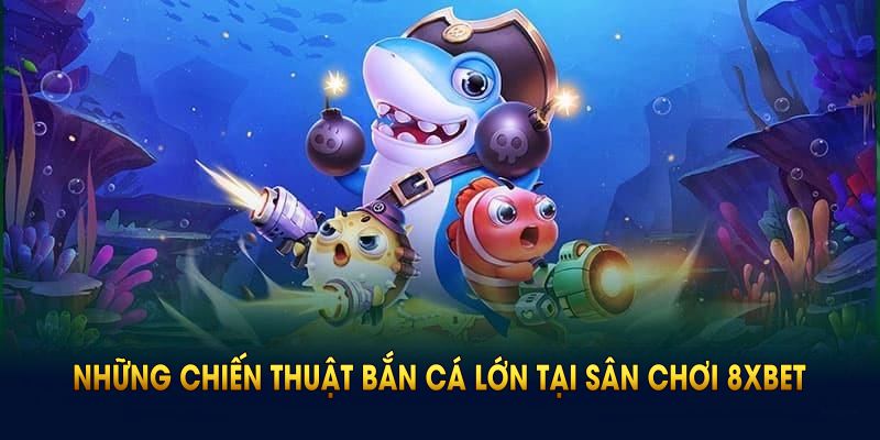 Những chiến thuật bắn cá lớn đã được sân chơi 8xbet kiểm chứng