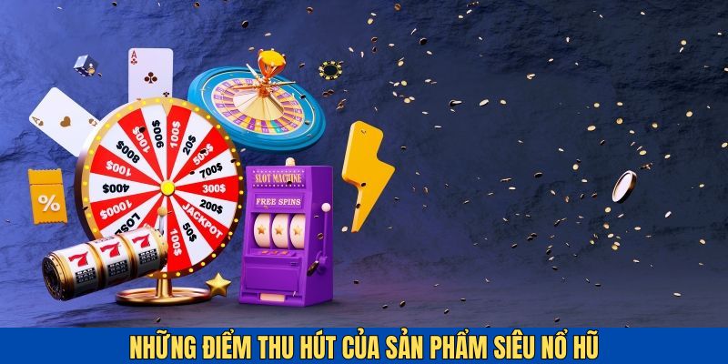 Những đặc điểm thu hút của sản phẩm nổ hũ