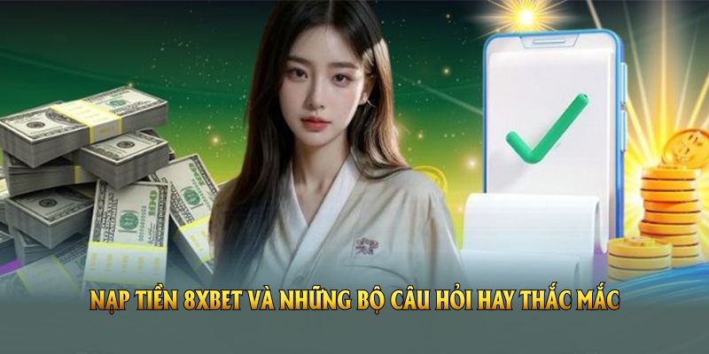 Nạp tiền vào 8XBET và những bộ câu hỏi hay thắc mắc